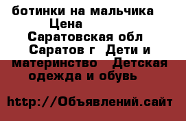 ботинки на мальчика. › Цена ­ 1 100 - Саратовская обл., Саратов г. Дети и материнство » Детская одежда и обувь   